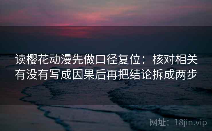 读樱花动漫先做口径复位:核对相关有没有写成因果后再把结论拆成两步 读樱花动漫先做口径复位:核对相关有没有写成因果后再把结论拆成两步