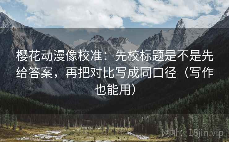 樱花动漫像校准:先校标题是不是先给答案,再把对比写成同口径(写作也能用) 樱花动漫像校准:先校标题是不是先给答案,再把对比写成同口径(写作也能用)
