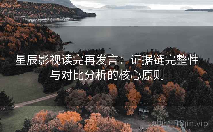 星辰影视读完再发言:证据链完整性与对比分析的核心原则 星辰影视读完再发言:证据链完整性与对比分析的核心原则