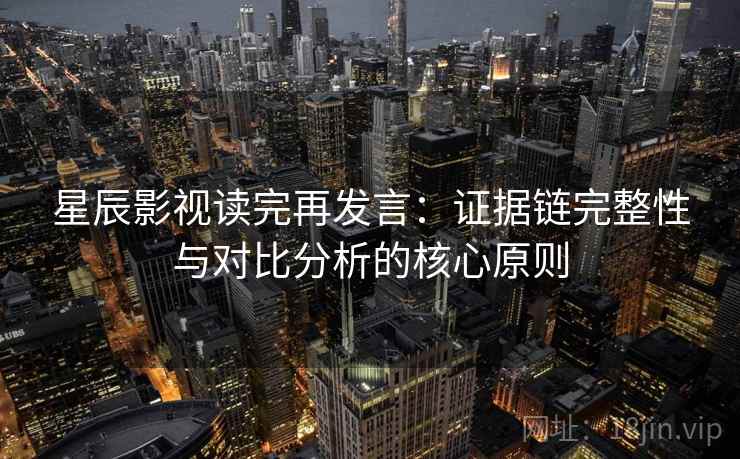 星辰影视读完再发言:证据链完整性与对比分析的核心原则 星辰影视读完再发言:证据链完整性与对比分析的核心原则