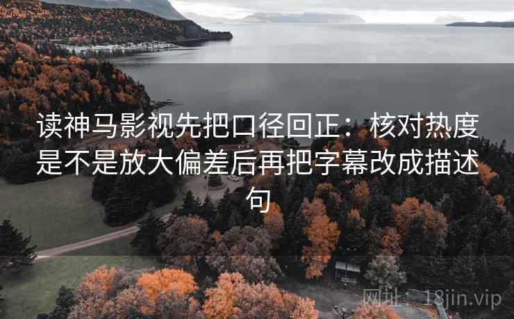读神马影视先把口径回正:核对热度是不是放大偏差后再把字幕改成描述句 读神马影视先把口径回正:核对热度是不是放大偏差后再把字幕改成描述句
