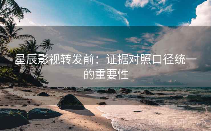 星辰影视转发前:证据对照口径统一的重要性 星辰影视转发前:证据对照口径统一的重要性