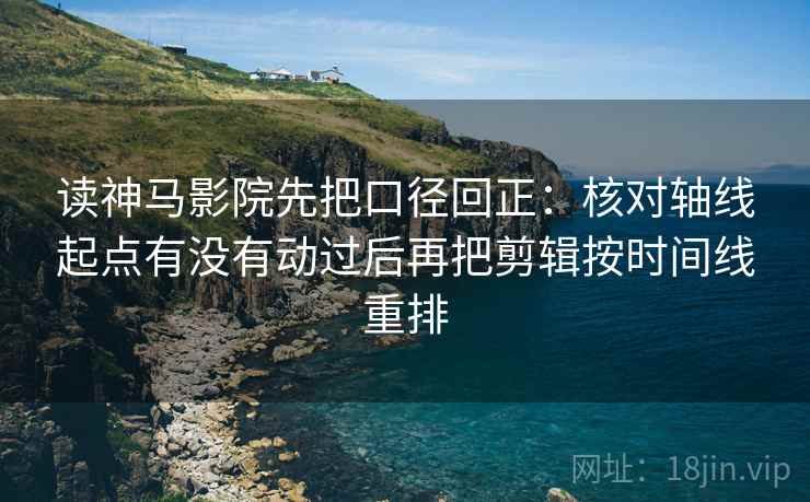 读神马影院先把口径回正：核对轴线起点有没有动过后再把剪辑按时间线重排