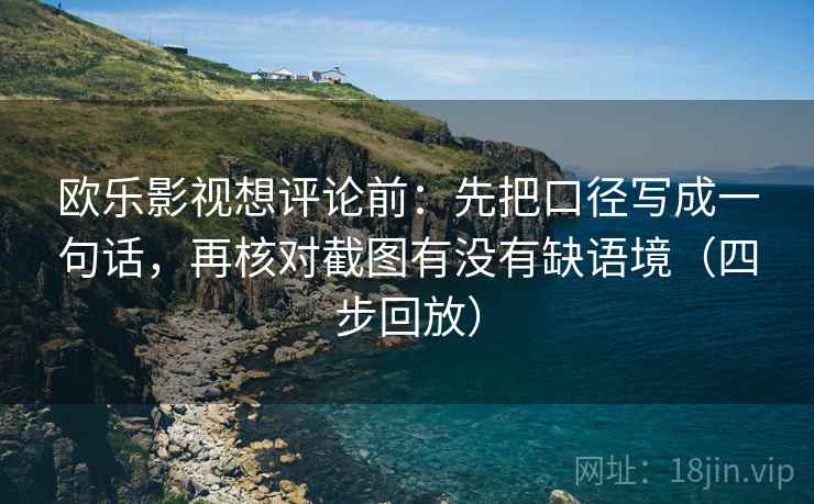 欧乐影视想评论前：先把口径写成一句话，再核对截图有没有缺语境（四步回放）