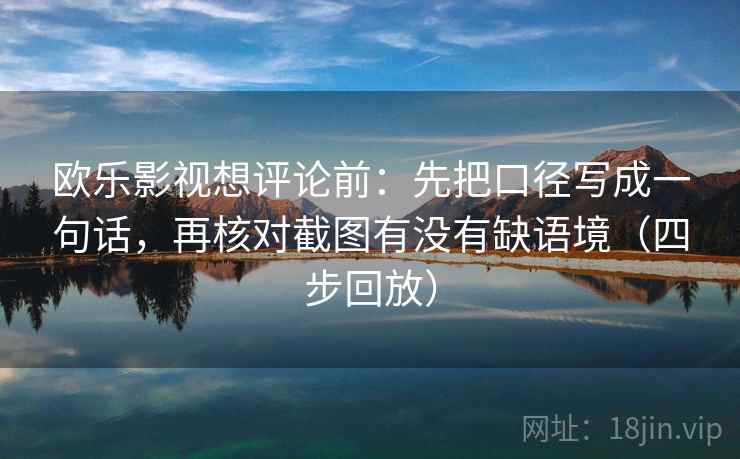 欧乐影视想评论前：先把口径写成一句话，再核对截图有没有缺语境（四步回放）