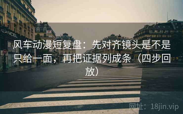 风车动漫短复盘:先对齐镜头是不是只给一面,再把证据列成条(四步回放) 风车动漫短复盘:先对齐镜头是不是只给一面,再把证据列成条(四步回放)