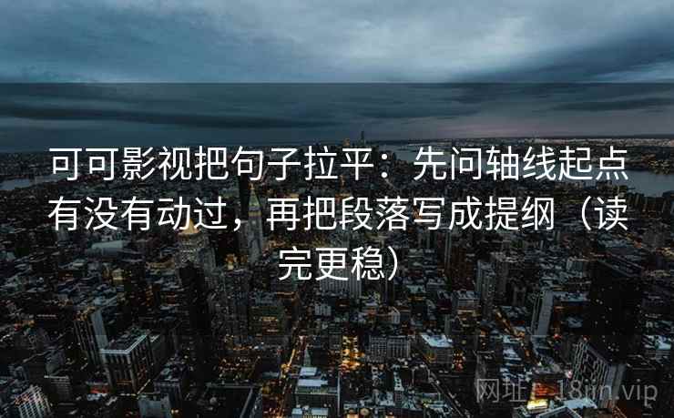可可影视把句子拉平:先问轴线起点有没有动过,再把段落写成提纲(读完更稳) 可可影视把句子拉平:先问轴线起点有没有动过,再把段落写成提纲(读完更稳)