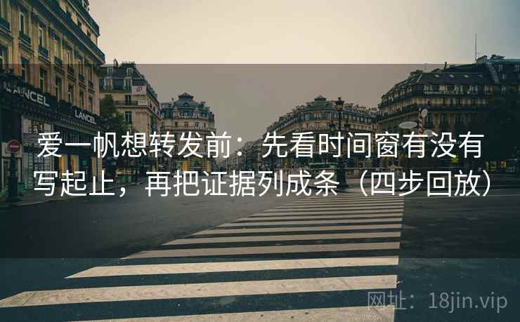爱一帆想转发前:先看时间窗有没有写起止,再把证据列成条(四步回放) 爱一帆想转发前:先看时间窗有没有写起止,再把证据列成条(四步回放)