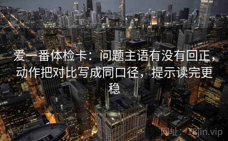 爱一番体检卡：问题主语有没有回正，动作把对比写成同口径，提示读完更稳