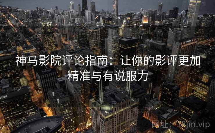 神马影院评论指南：让你的影评更加精准与有说服力