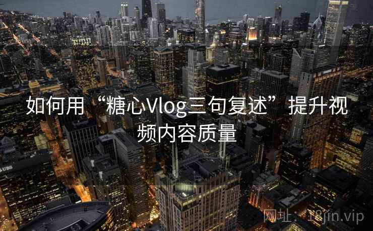 如何用“糖心Vlog三句复述”提升视频内容质量