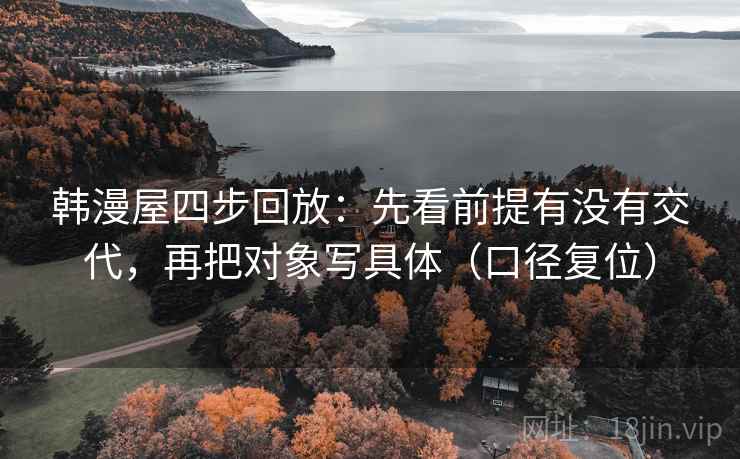 韩漫屋四步回放:先看前提有没有交代,再把对象写具体(口径复位) 韩漫屋四步回放:先看前提有没有交代,再把对象写具体(口径复位)