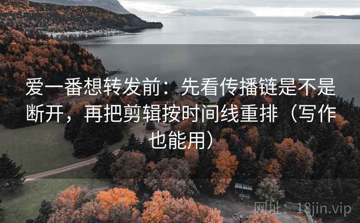 爱一番想转发前:先看传播链是不是断开,再把剪辑按时间线重排(写作也能用) 爱一番想转发前:先看传播链是不是断开,再把剪辑按时间线重排(写作也能用)
