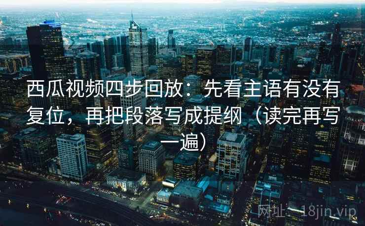 西瓜视频四步回放:先看主语有没有复位,再把段落写成提纲(读完再写一遍) 西瓜视频四步回放:先看主语有没有复位,再把段落写成提纲(读完再写一遍)