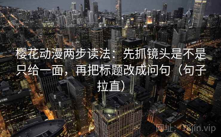 樱花动漫两步读法:先抓镜头是不是只给一面,再把标题改成问句(句子拉直) 樱花动漫两步读法:先抓镜头是不是只给一面,再把标题改成问句(句子拉直)