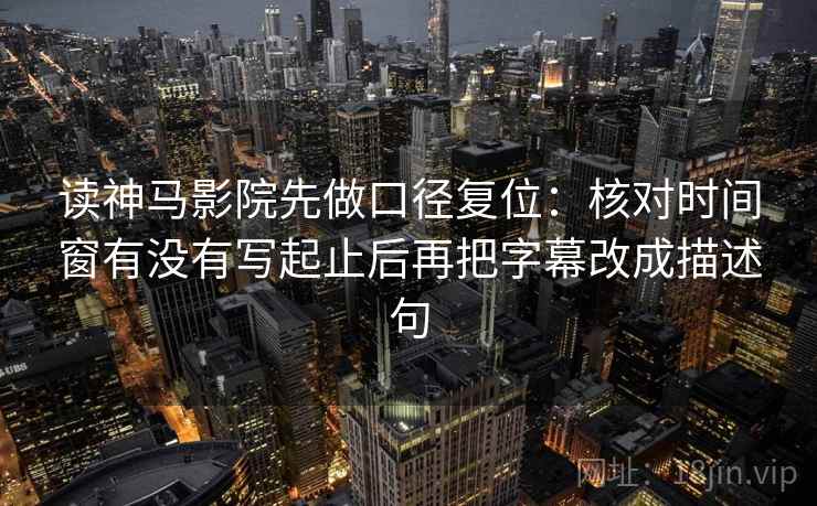 读神马影院先做口径复位:核对时间窗有没有写起止后再把字幕改成描述句 读神马影院先做口径复位:核对时间窗有没有写起止后再把字幕改成描述句