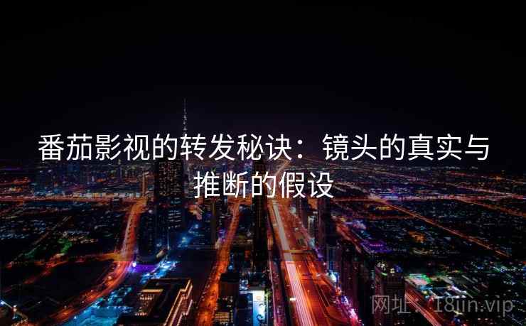 番茄影视的转发秘诀:镜头的真实与推断的假设 番茄影视的转发秘诀:镜头的真实与推断的假设