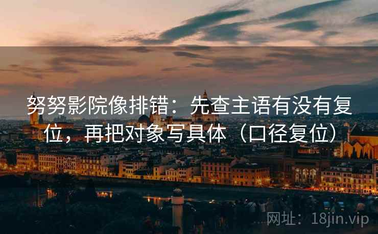 努努影院像排错:先查主语有没有复位,再把对象写具体(口径复位) 努努影院像排错:先查主语有没有复位,再把对象写具体(口径复位)