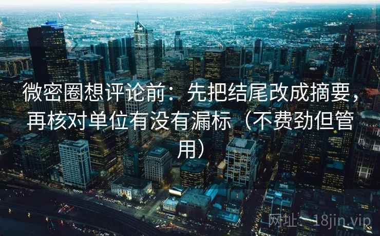 微密圈想评论前:先把结尾改成摘要,再核对单位有没有漏标(不费劲但管用) 微密圈想评论前:先把结尾改成摘要,再核对单位有没有漏标(不费劲但管用)