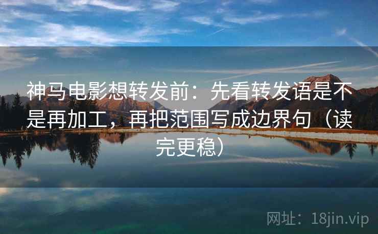 神马电影想转发前:先看转发语是不是再加工,再把范围写成边界句(读完更稳) 神马电影想转发前:先看转发语是不是再加工,再把范围写成边界句(读完更稳)
