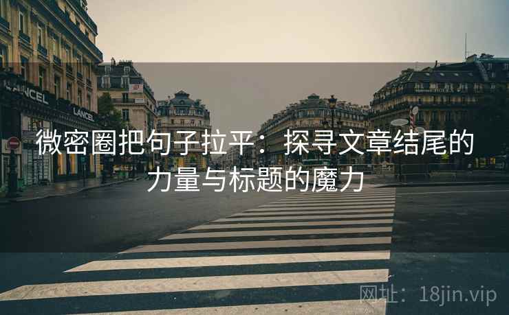 微密圈把句子拉平:探寻文章结尾的力量与标题的魔力 微密圈把句子拉平:探寻文章结尾的力量与标题的魔力