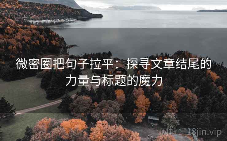 微密圈把句子拉平:探寻文章结尾的力量与标题的魔力 微密圈把句子拉平:探寻文章结尾的力量与标题的魔力