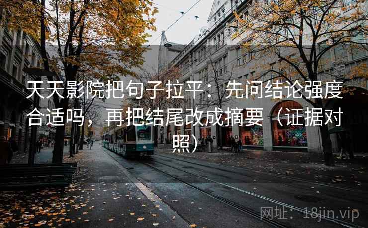天天影院把句子拉平：先问结论强度合适吗，再把结尾改成摘要（证据对照）