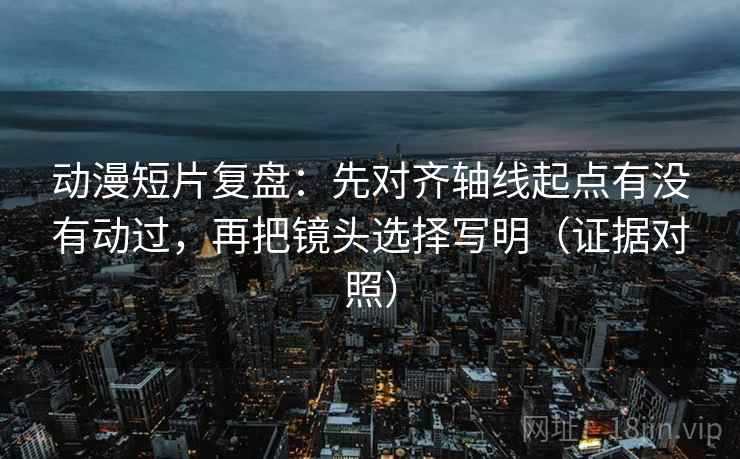 动漫短片复盘:先对齐轴线起点有没有动过,再把镜头选择写明(证据对照) 动漫短片复盘:先对齐轴线起点有没有动过,再把镜头选择写明(证据对照)