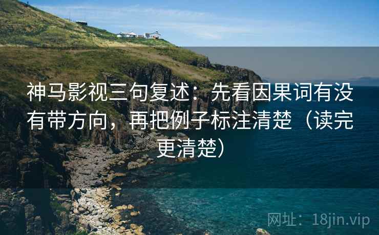 神马影视三句复述:先看因果词有没有带方向,再把例子标注清楚(读完更清楚) 神马影视三句复述:先看因果词有没有带方向,再把例子标注清楚(读完更清楚)