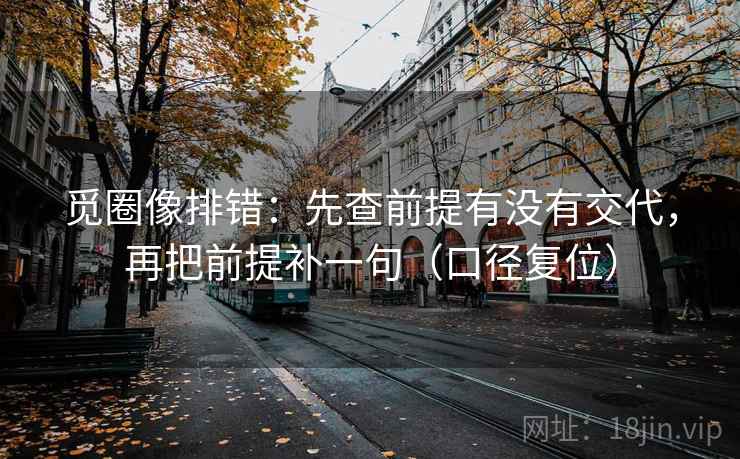 觅圈像排错:先查前提有没有交代,再把前提补一句(口径复位) 觅圈像排错:先查前提有没有交代,再把前提补一句(口径复位)