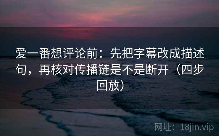 爱一番想评论前:先把字幕改成描述句,再核对传播链是不是断开(四步回放) 爱一番想评论前:先把字幕改成描述句,再核对传播链是不是断开(四步回放)