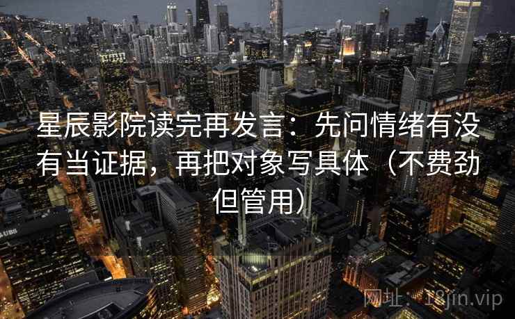 星辰影院读完再发言:先问情绪有没有当证据,再把对象写具体(不费劲但管用) 星辰影院读完再发言:先问情绪有没有当证据,再把对象写具体(不费劲但管用)
