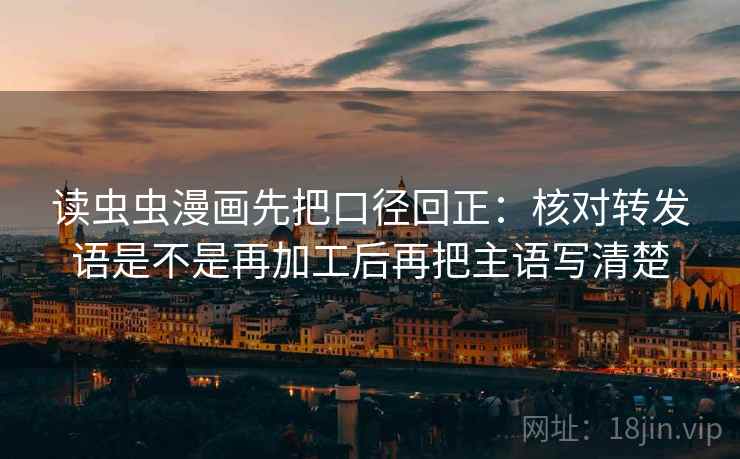 读虫虫漫画先把口径回正:核对转发语是不是再加工后再把主语写清楚 读虫虫漫画先把口径回正:核对转发语是不是再加工后再把主语写清楚