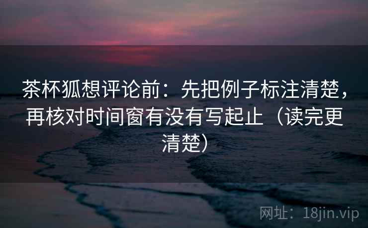 茶杯狐想评论前:先把例子标注清楚,再核对时间窗有没有写起止(读完更清楚) 茶杯狐想评论前:先把例子标注清楚,再核对时间窗有没有写起止(读完更清楚)