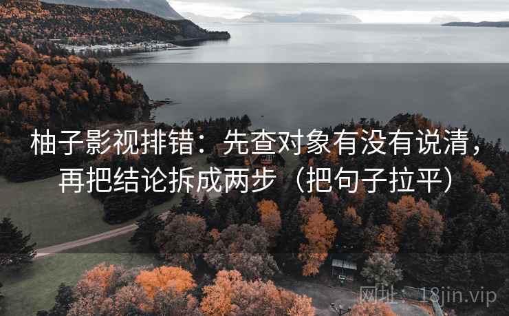 柚子影视排错:先查对象有没有说清,再把结论拆成两步(把句子拉平) 柚子影视排错:先查对象有没有说清,再把结论拆成两步(把句子拉平)
