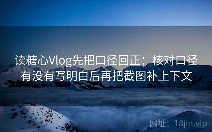 读糖心Vlog先把口径回正:核对口径有没有写明白后再把截图补上下文 读糖心Vlog先把口径回正:核对口径有没有写明白后再把截图补上下文