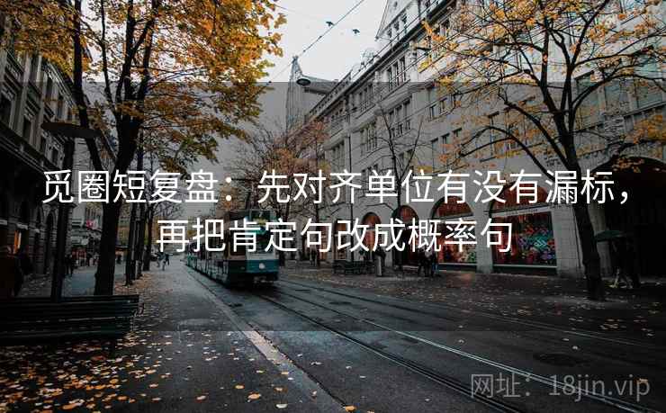 觅圈短复盘:先对齐单位有没有漏标,再把肯定句改成概率句 觅圈短复盘:先对齐单位有没有漏标,再把肯定句改成概率句