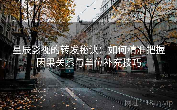 星辰影视的转发秘诀:如何精准把握因果关系与单位补充技巧 星辰影视的转发秘诀:如何精准把握因果关系与单位补充技巧