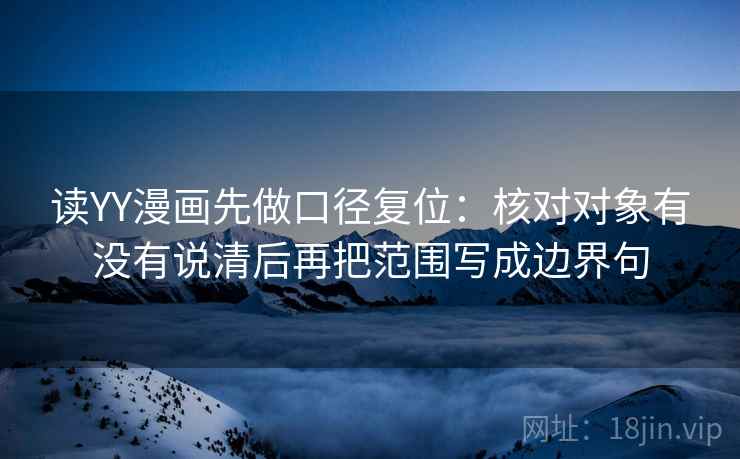 读YY漫画先做口径复位:核对对象有没有说清后再把范围写成边界句 读YY漫画先做口径复位:核对对象有没有说清后再把范围写成边界句