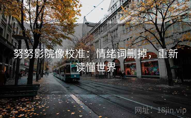 努努影院像校准:情绪词删掉,重新读懂世界 努努影院像校准:情绪词删掉,重新读懂世界
