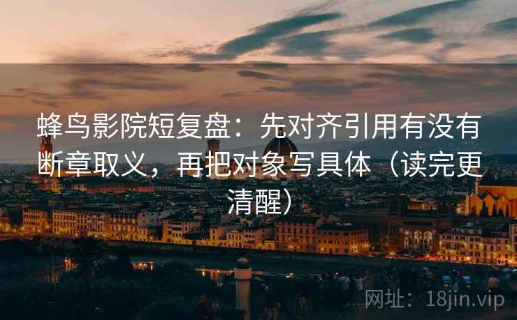 蜂鸟影院短复盘：先对齐引用有没有断章取义，再把对象写具体（读完更清醒）