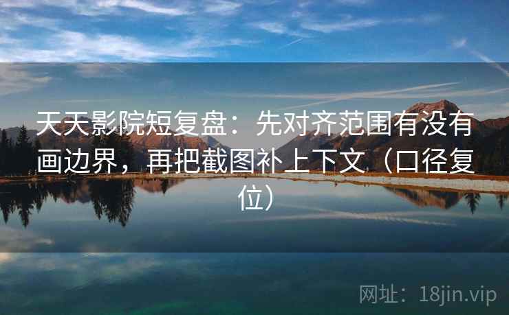 天天影院短复盘:先对齐范围有没有画边界,再把截图补上下文(口径复位) 天天影院短复盘:先对齐范围有没有画边界,再把截图补上下文(口径复位)