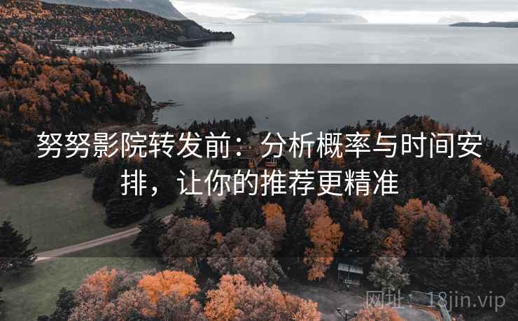 努努影院转发前：分析概率与时间安排，让你的推荐更精准