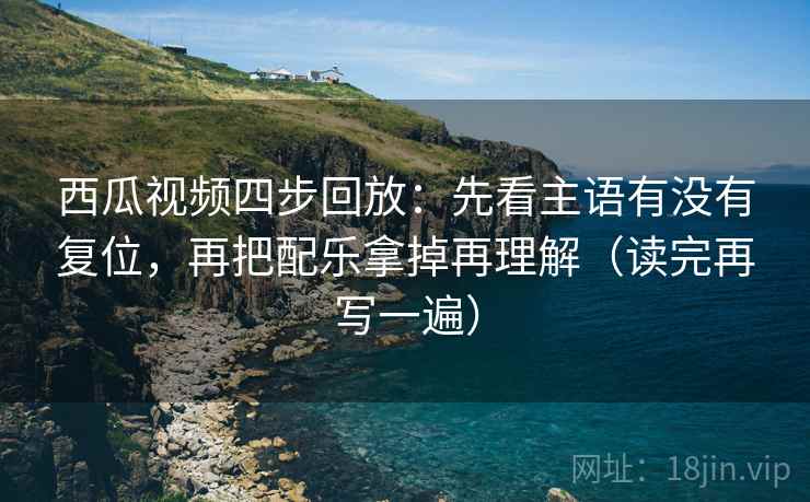 西瓜视频四步回放：先看主语有没有复位，再把配乐拿掉再理解（读完再写一遍）