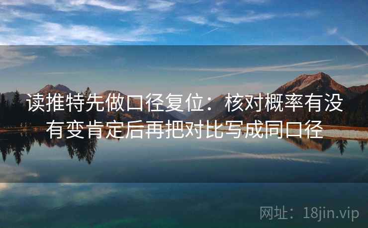 读推特先做口径复位:核对概率有没有变肯定后再把对比写成同口径 读推特先做口径复位:核对概率有没有变肯定后再把对比写成同口径