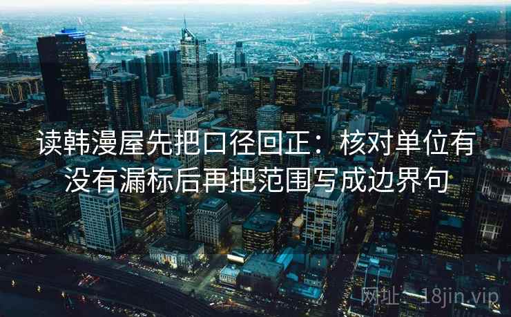 读韩漫屋先把口径回正:核对单位有没有漏标后再把范围写成边界句 读韩漫屋先把口径回正:核对单位有没有漏标后再把范围写成边界句