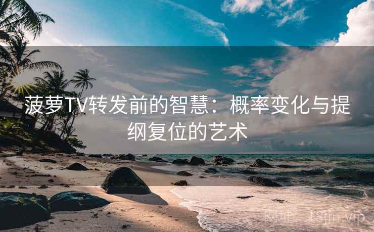 菠萝TV转发前的智慧:概率变化与提纲复位的艺术 菠萝TV转发前的智慧:概率变化与提纲复位的艺术
