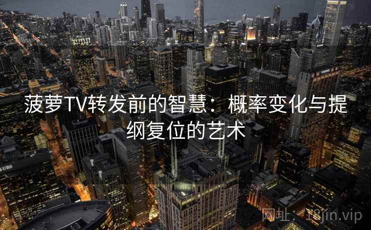 菠萝TV转发前的智慧:概率变化与提纲复位的艺术 菠萝TV转发前的智慧:概率变化与提纲复位的艺术