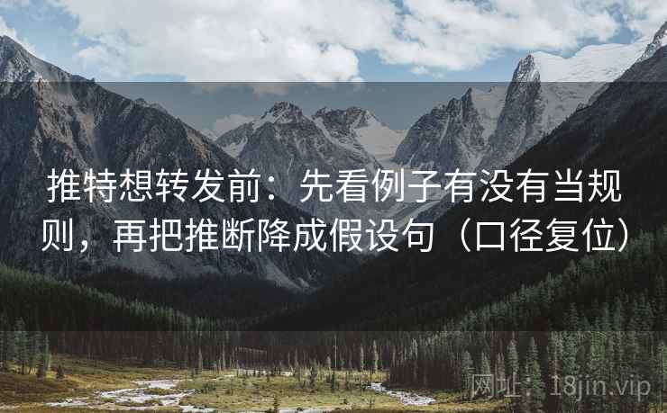 推特想转发前：先看例子有没有当规则，再把推断降成假设句（口径复位）
